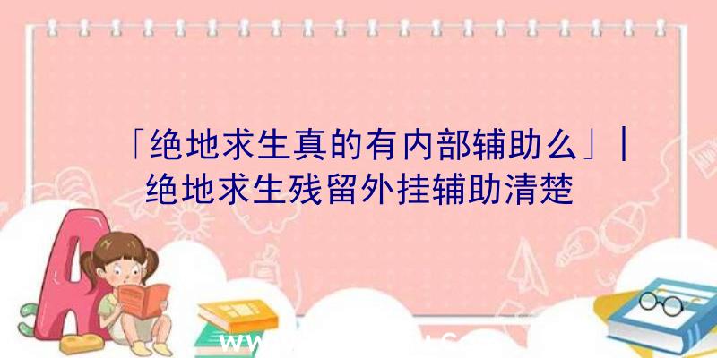 「绝地求生真的有内部辅助么」|绝地求生残留外挂辅助清楚